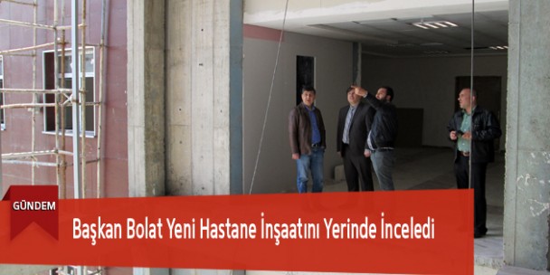 Başkan Bolat Yeni Hastane İnşaatını Yerinde İnceledi