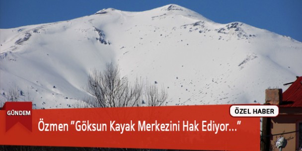 Özmen ”Göksun Kayak Merkezini Hak Ediyor…”