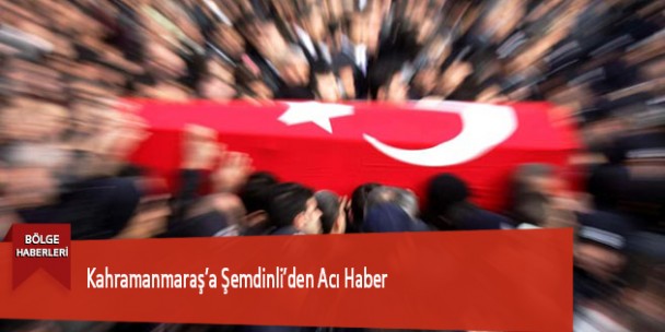 Kahramanmaraş’a Şemdinli’den Acı Haber
