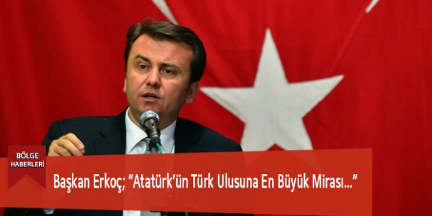 Başkan Erkoç; “Atatürk’ün Türk Ulusuna En Büyük Mirası…”