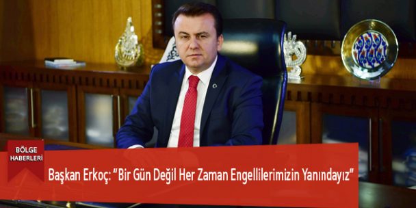 Başkan Erkoç: “Bir Gün Değil Her Zaman Engellilerimizin Yanındayız”