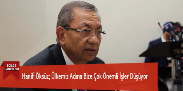 Hanifi Öksüz; Ülkemiz Adına Bize Çok Önemli İşler Düşüyor
