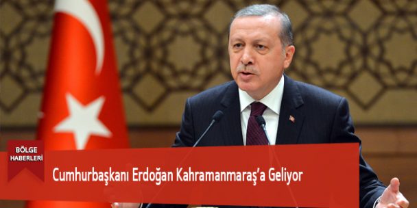 Cumhurbaşkanı Erdoğan Kahramanmaraş’a Geliyor