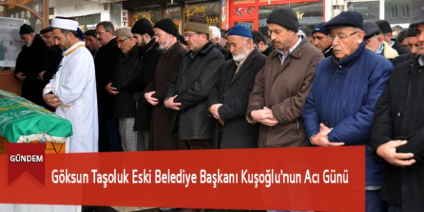 Göksun Taşoluk Eski Belediye Başkanı Kuşoğlu’nun Acı Günü