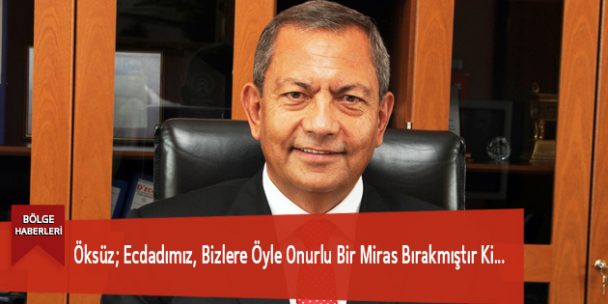 Öksüz; Ecdadımız, Bizlere Öyle Onurlu Bir Miras Bırakmıştır Ki…