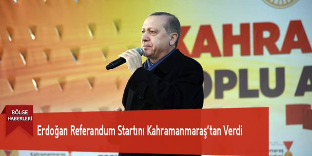 Erdoğan Referandum Startını Kahramanmaraş’tan Verdi