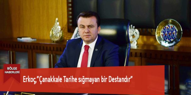 Erkoç,”Çanakkale Tarihe sığmayan bir Destandır”