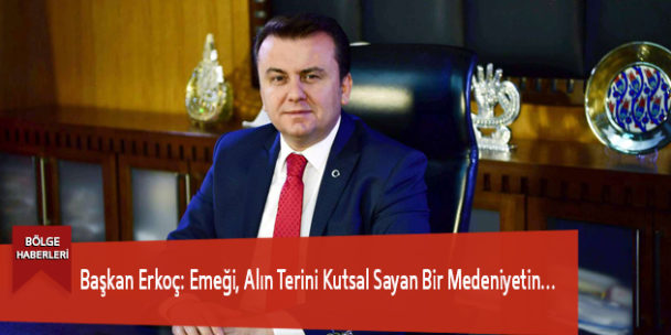 Başkan Erkoç: Emeği, Alın Terini Kutsal Sayan Bir Medeniyetin…