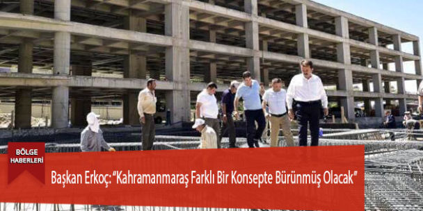 Başkan Erkoç: “Kahramanmaraş Farklı Bir Konsepte Bürünmüş Olacak”