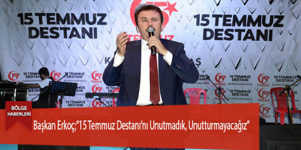 Başkan Erkoç;”15 Temmuz Destanı’nı Unutmadık, Unutturmayacağız”