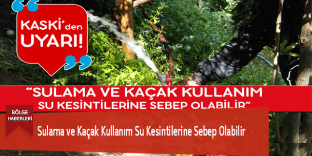Sulama ve Kaçak Kullanım Su Kesintilerine Sebep Olabilir