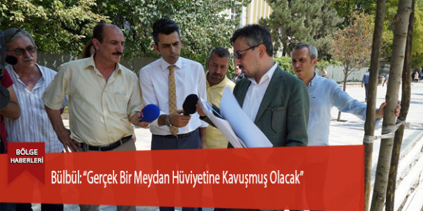Bülbül: “Gerçek Bir Meydan Hüviyetine Kavuşmuş Olacak”
