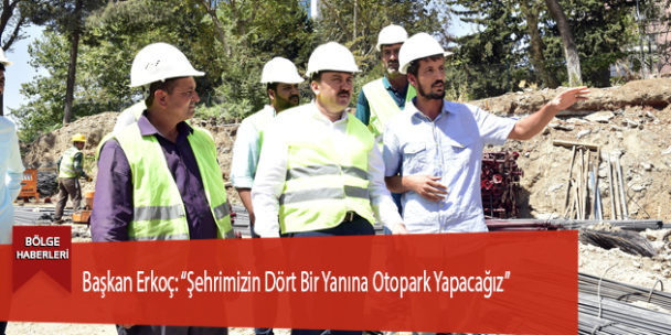 Başkan Erkoç: “Şehrimizin Dört Bir Yanına Otopark Yapacağız”