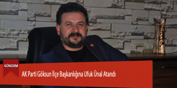 AK Parti Göksun İlçe Başkanlığına Ufuk Ünal Atandı