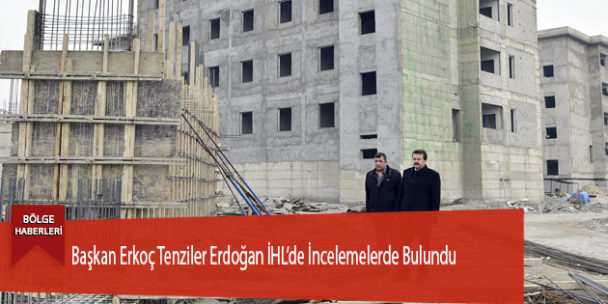 Başkan Erkoç Tenziler Erdoğan İHL’de İncelemelerde Bulundu