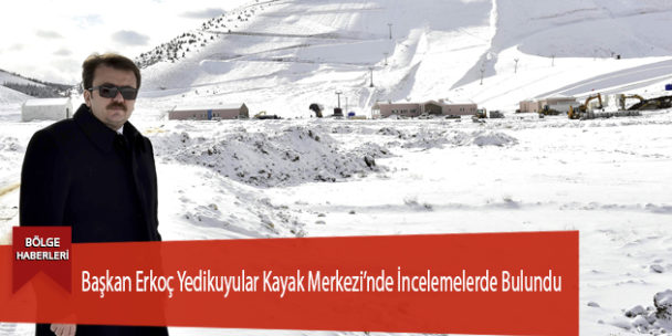 Başkan Erkoç Yedikuyular Kayak Merkezi’nde İncelemelerde Bulundu