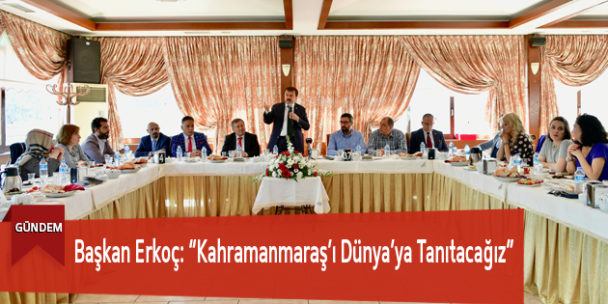 Başkan Erkoç: “Kahramanmaraş’ı Dünya’ya Tanıtacağız”