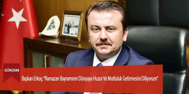 Başkan Erkoç: “Ramazan Bayramının Dünyaya Huzur Ve Mutluluk Getirmesini Diliyorum”