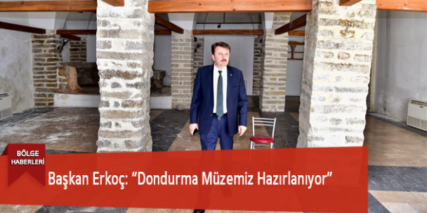 Başkan Erkoç: “Dondurma Müzemiz Hazırlanıyor”