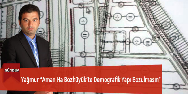 Yağmur “Aman Ha Bozhüyük’te Demografik Yapı Bozulmasın”