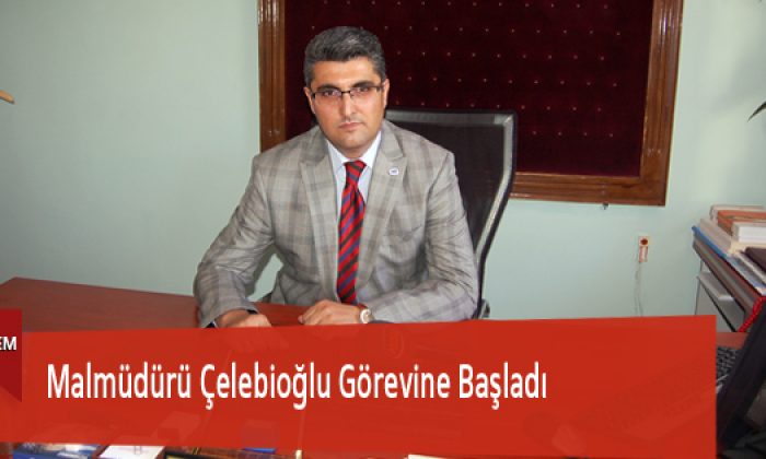 Malmüdürü Çelebioğlu Görevine Başladı