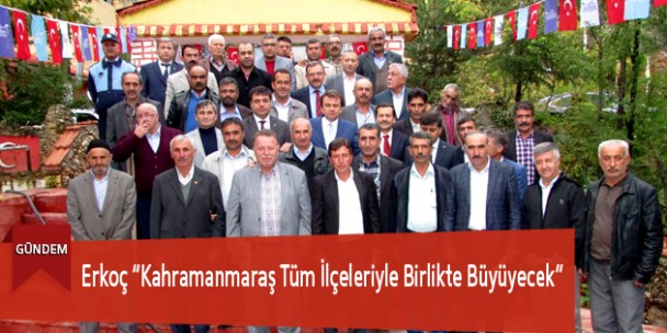 Erkoç “Kahramanmaraş Tüm İlçeleriyle Birlikte Büyüyecek “