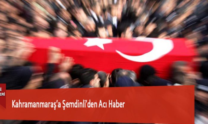 Kahramanmaraş’a Şemdinli’den Acı Haber