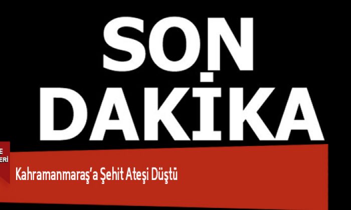 Kahramanmaraş’a Şehit Ateşi Düştü