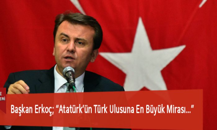 Başkan Erkoç; “Atatürk’ün Türk Ulusuna En Büyük Mirası…”