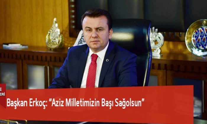 Başkan Erkoç: “Aziz Milletimizin Başı Sağolsun”