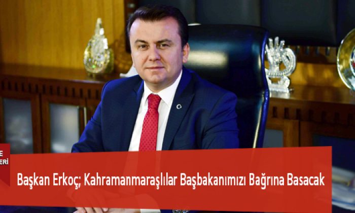 Başkan Erkoç; Kahramanmaraşlılar Başbakanımızı Bağrına Basacak