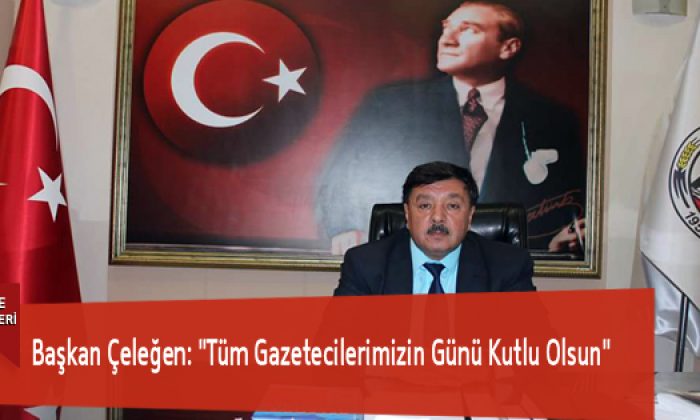Başkan Çeleğen: “Tüm Gazetecilerimizin Günü Kutlu Olsun”