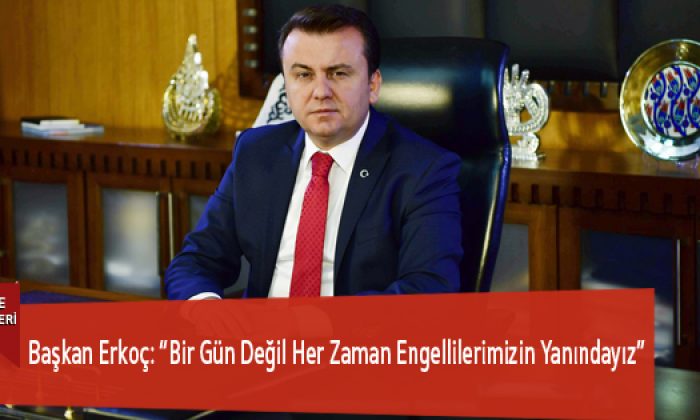Başkan Erkoç: “Bir Gün Değil Her Zaman Engellilerimizin Yanındayız”