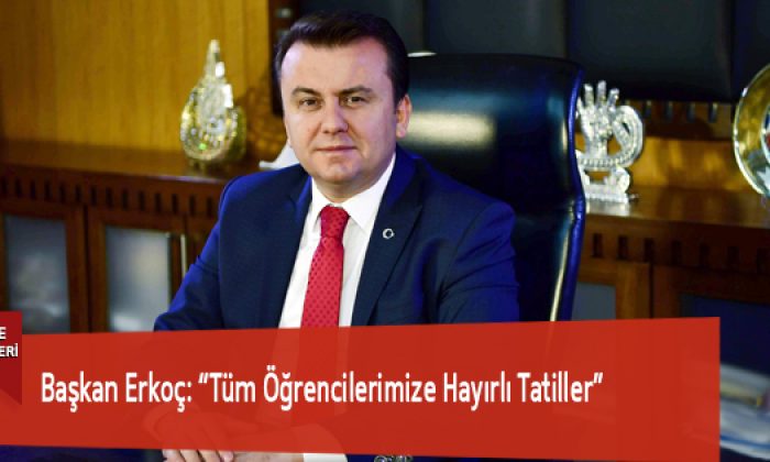 Başkan Erkoç: “Tüm Öğrencilerimize Hayırlı Tatiller”