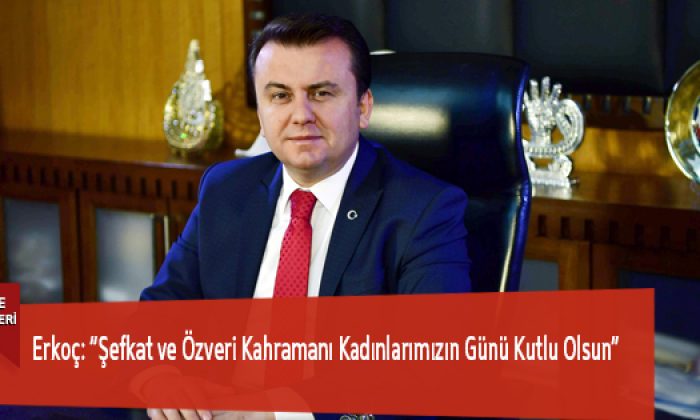 Erkoç: “Şefkat ve Özveri Kahramanı Kadınlarımızın Günü Kutlu Olsun”