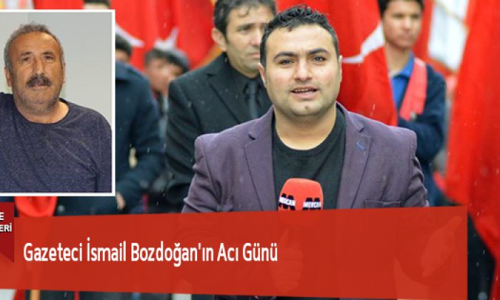Gazeteci İsmail Bozdoğan’ın Acı Günü