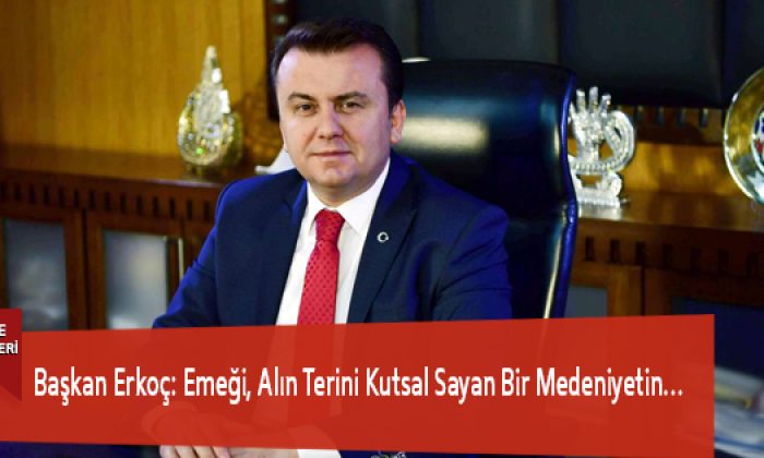 Başkan Erkoç: Emeği, Alın Terini Kutsal Sayan Bir Medeniyetin…