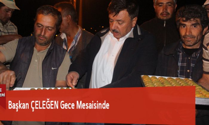 Başkan ÇELEĞEN Gece Mesaisinde