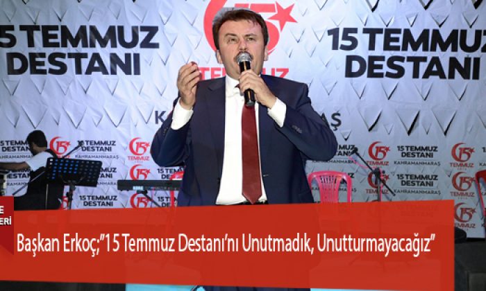 Başkan Erkoç;”15 Temmuz Destanı’nı Unutmadık, Unutturmayacağız”