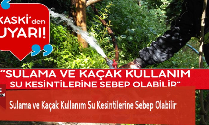 Sulama ve Kaçak Kullanım Su Kesintilerine Sebep Olabilir