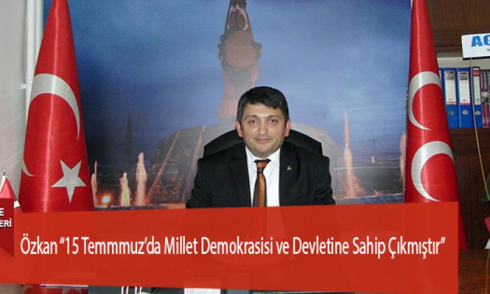 Özkan “15 Temmmuz’da Millet Demokrasisi ve Devletine Sahip Çıkmıştır”