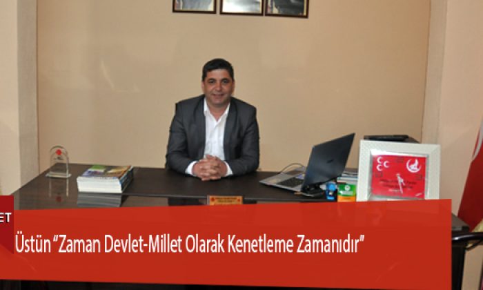 Üstün “Zaman Devlet-Millet Olarak Kenetleme Zamanıdır”