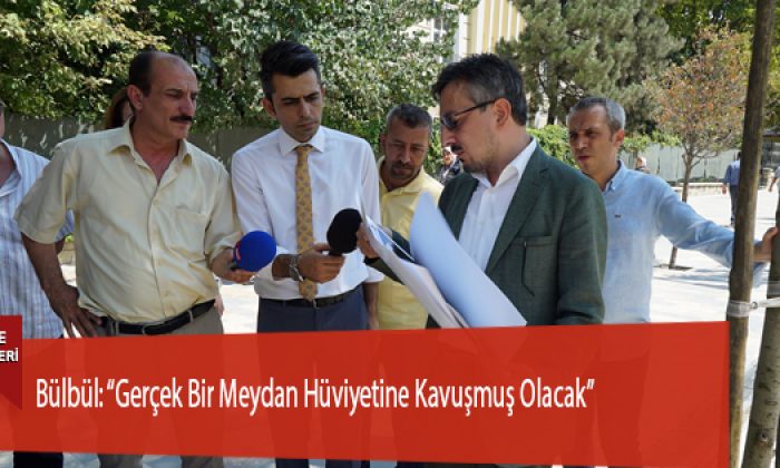 Bülbül: “Gerçek Bir Meydan Hüviyetine Kavuşmuş Olacak”