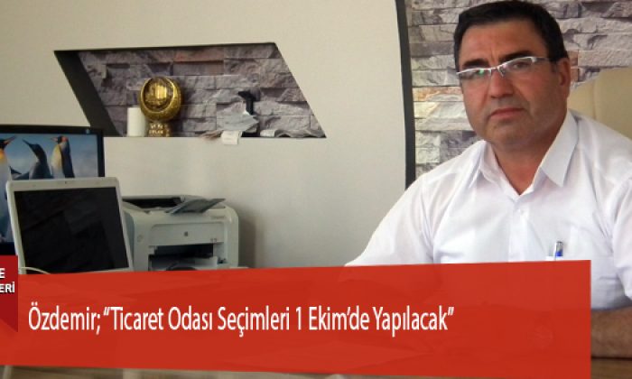 Özdemir; “Ticaret Odası Seçimleri 1 Ekim’de Yapılacak”
