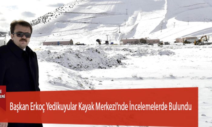 Başkan Erkoç Yedikuyular Kayak Merkezi’nde İncelemelerde Bulundu