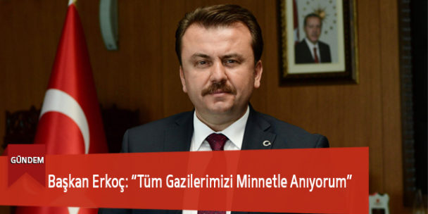 Başkan Erkoç: “Tüm Gazilerimizi Minnetle Anıyorum”