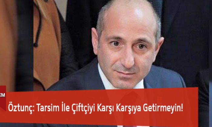 Öztunç: Tarsim İle Çiftçiyi Karşı Karşıya Getirmeyin!