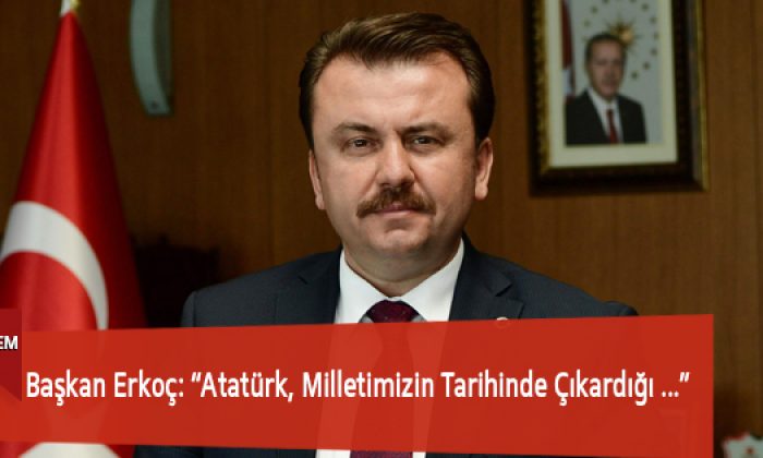 Başkan Erkoç: “Atatürk, Milletimizin Tarihinde Çıkardığı Büyük Liderlerden Biridir”