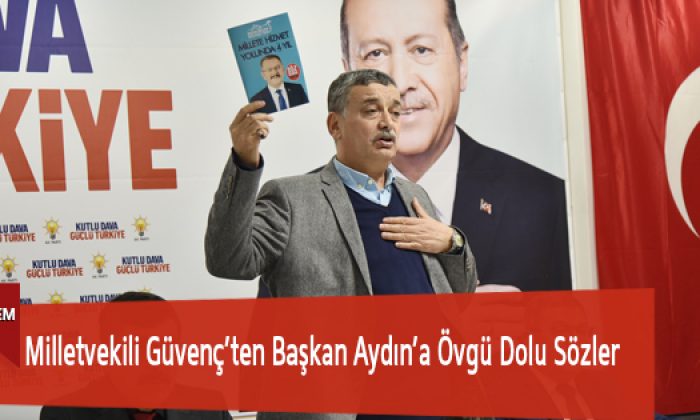 Milletvekili Güvenç’ten Başkan Aydın’a Övgü Dolu Sözler