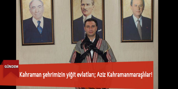 Kahraman şehrimizin yiğit evlatları; Aziz Kahramanmaraşlılar!